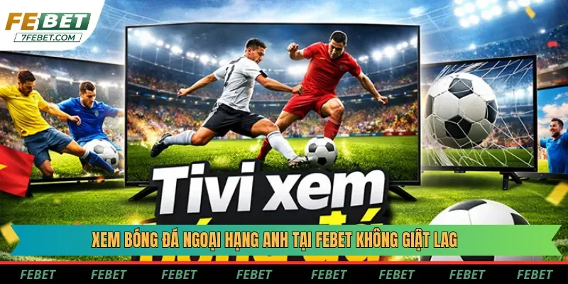 Xem bóng đá Ngoại Hạng Anh tại Febet không giật lag Xem bóng đá Ngoại Hạng Anh tại Febet không giật lag
